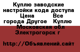 Куплю заводские настройки кода доступа  › Цена ­ 100 - Все города Другое » Куплю   . Московская обл.,Электрогорск г.